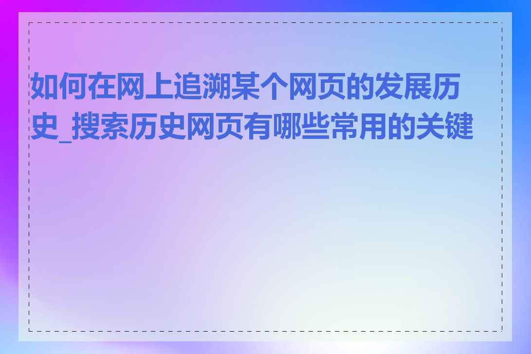 如何在网上追溯某个网页的发展历史_搜索历史网页有哪些常用的关键词