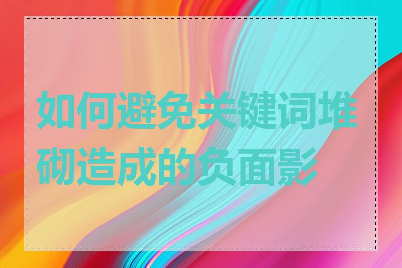 如何避免关键词堆砌造成的负面影响