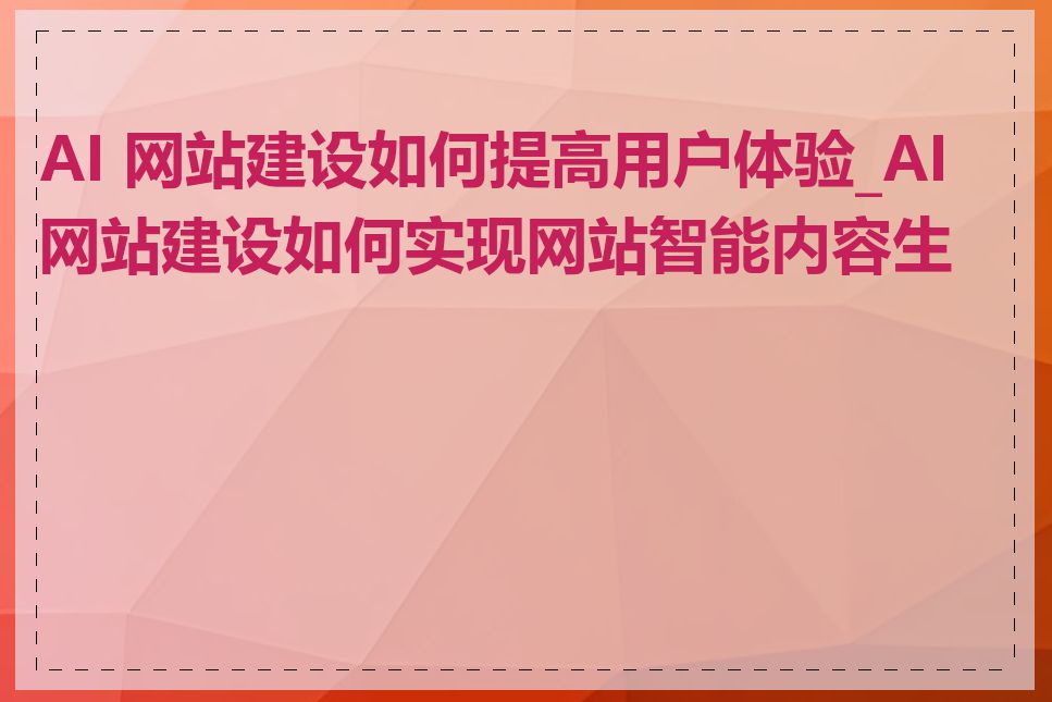 AI 网站建设如何提高用户体验_AI 网站建设如何实现网站智能内容生成