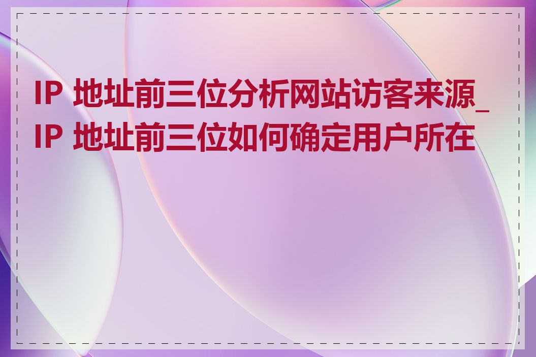 IP 地址前三位分析网站访客来源_IP 地址前三位如何确定用户所在地