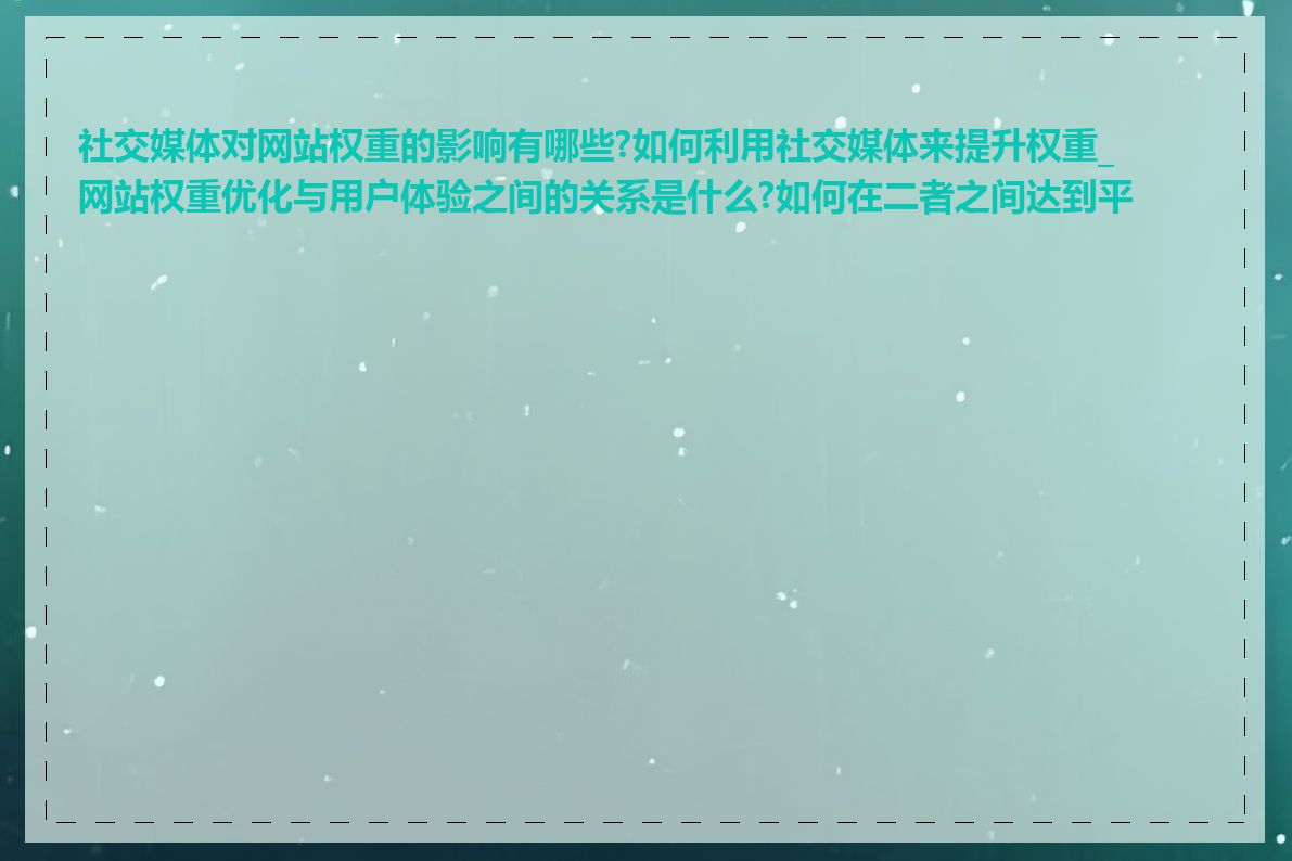 社交媒体对网站权重的影响有哪些?如何利用社交媒体来提升权重_网站权重优化与用户体验之间的关系是什么?如何在二者之间达到平衡