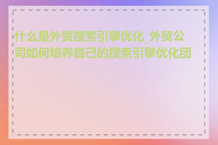 什么是外贸搜索引擎优化_外贸公司如何培养自己的搜索引擎优化团队