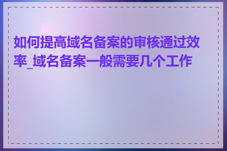 如何提高域名备案的审核通过效率_域名备案一般需要几个工作日