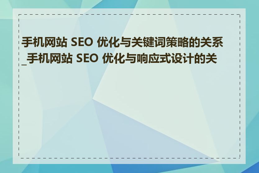 手机网站 SEO 优化与关键词策略的关系_手机网站 SEO 优化与响应式设计的关系