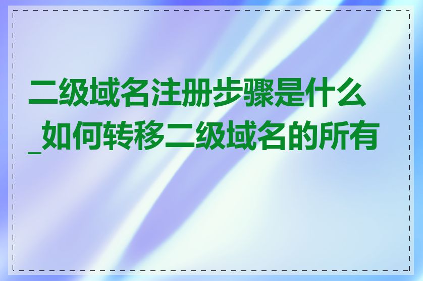 二级域名注册步骤是什么_如何转移二级域名的所有权