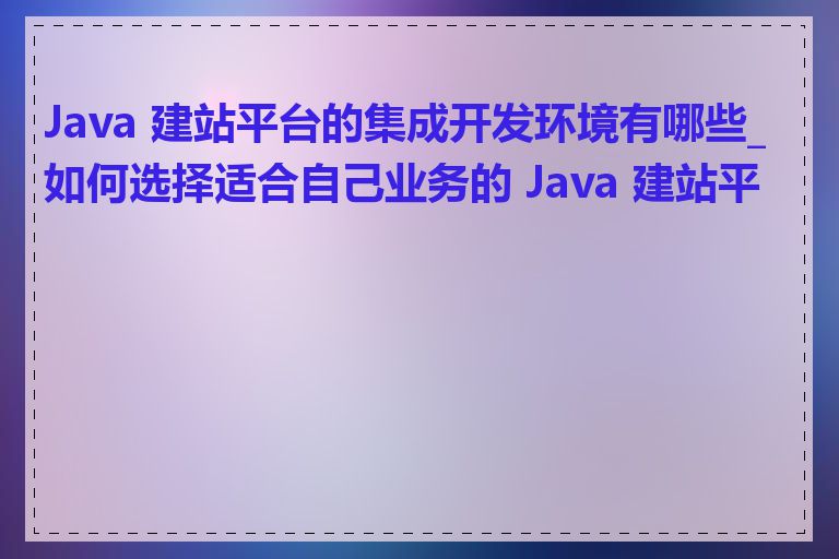 Java 建站平台的集成开发环境有哪些_如何选择适合自己业务的 Java 建站平台