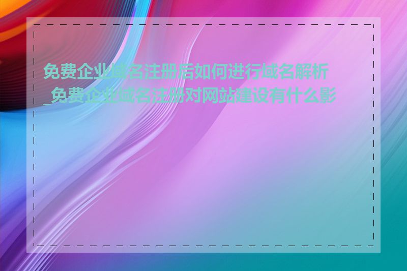 免费企业域名注册后如何进行域名解析_免费企业域名注册对网站建设有什么影响