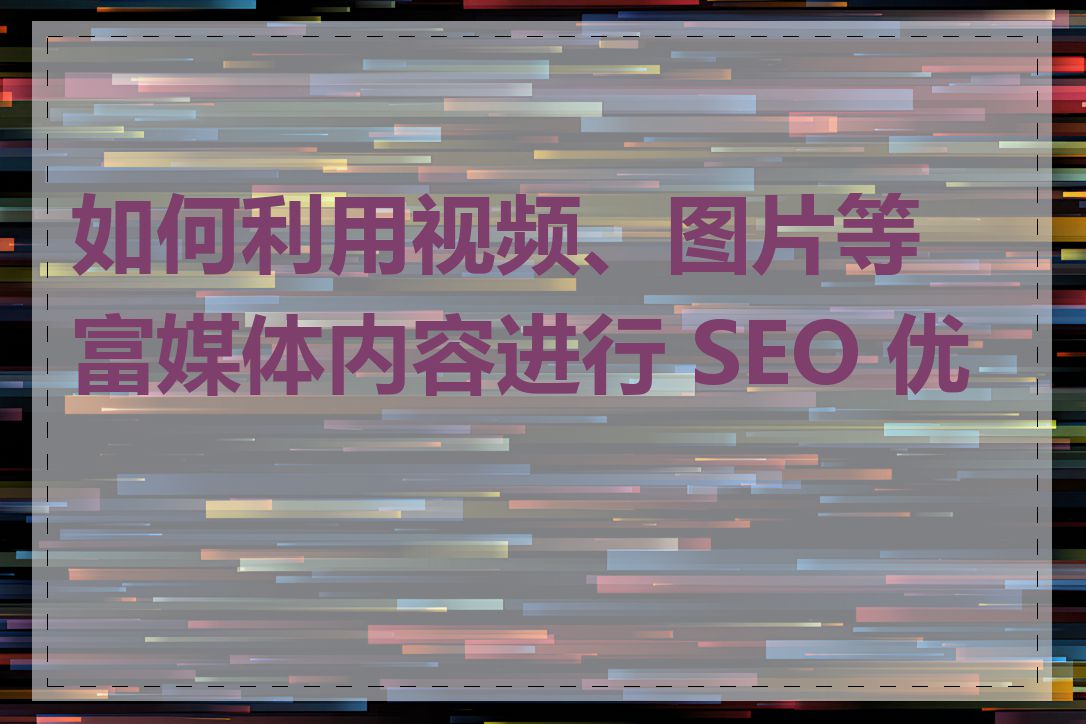 如何利用视频、图片等富媒体内容进行 SEO 优化