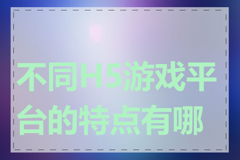 不同H5游戏平台的特点有哪些