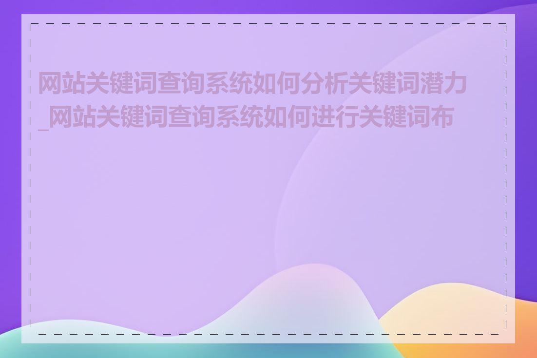 网站关键词查询系统如何分析关键词潜力_网站关键词查询系统如何进行关键词布局