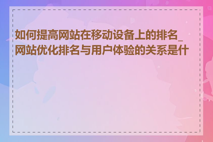 如何提高网站在移动设备上的排名_网站优化排名与用户体验的关系是什么