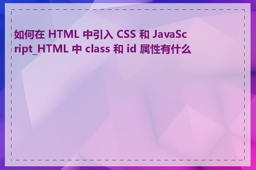 如何在 HTML 中引入 CSS 和 JavaScript_HTML 中 class 和 id 属性有什么用