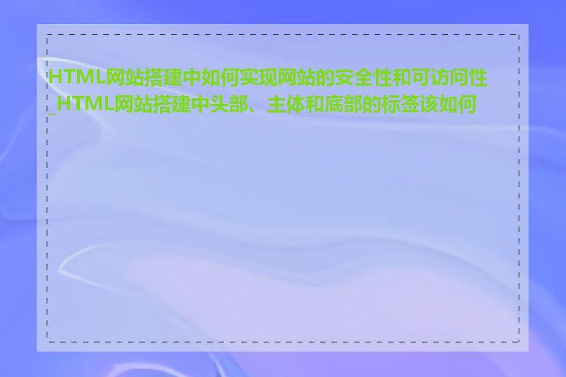 HTML网站搭建中如何实现网站的安全性和可访问性_HTML网站搭建中头部、主体和底部的标签该如何写