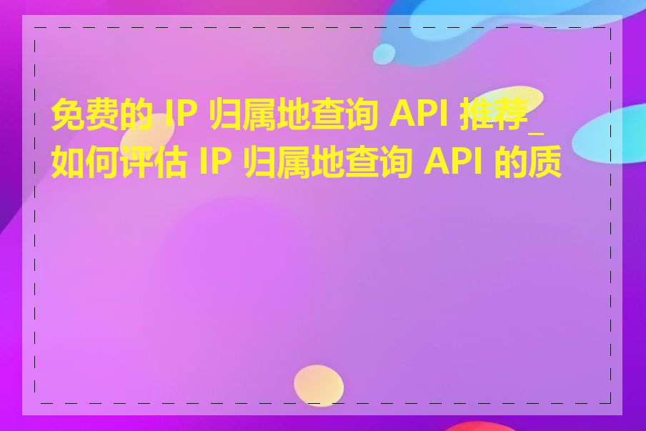 免费的 IP 归属地查询 API 推荐_如何评估 IP 归属地查询 API 的质量