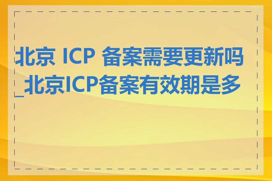 北京 ICP 备案需要更新吗_北京ICP备案有效期是多久