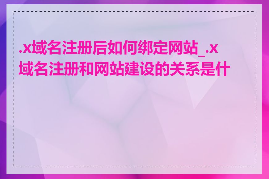 .x域名注册后如何绑定网站_.x域名注册和网站建设的关系是什么