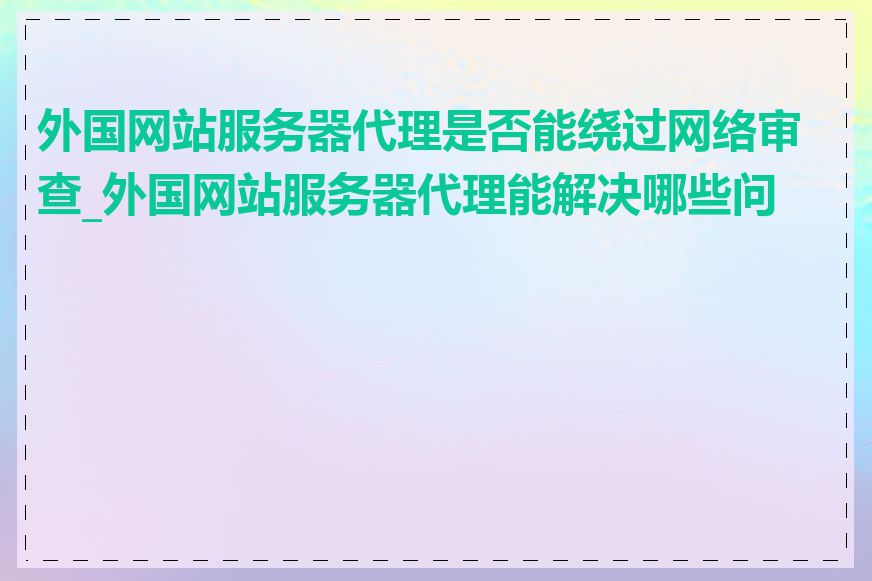 外国网站服务器代理是否能绕过网络审查_外国网站服务器代理能解决哪些问题