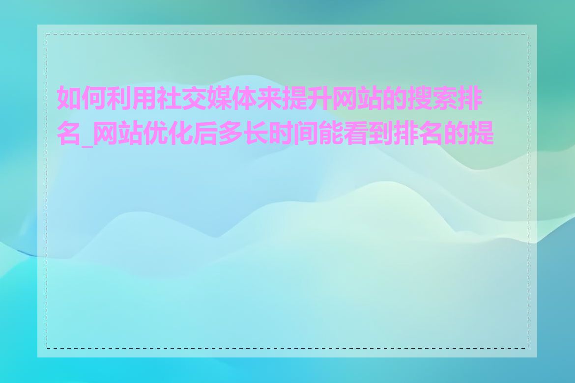 如何利用社交媒体来提升网站的搜索排名_网站优化后多长时间能看到排名的提升