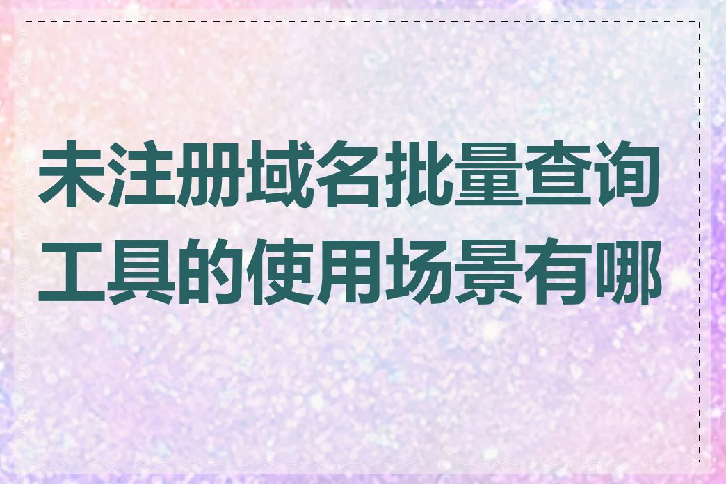 未注册域名批量查询工具的使用场景有哪些