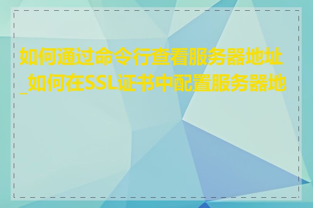 如何通过命令行查看服务器地址_如何在SSL证书中配置服务器地址