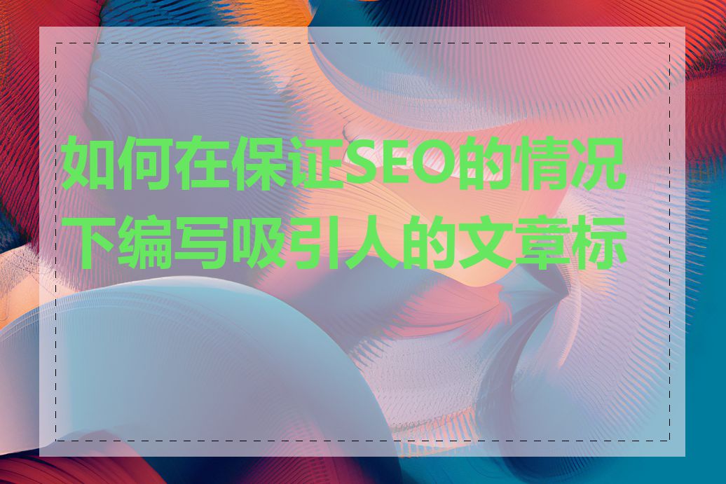 如何在保证SEO的情况下编写吸引人的文章标题