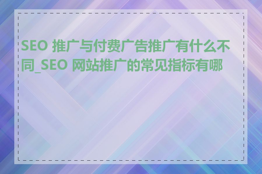 SEO 推广与付费广告推广有什么不同_SEO 网站推广的常见指标有哪些