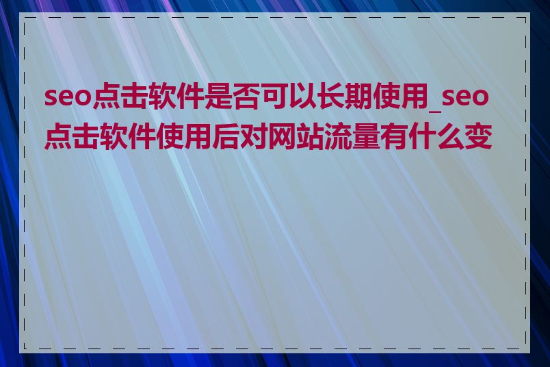 seo点击软件是否可以长期使用_seo点击软件使用后对网站流量有什么变化