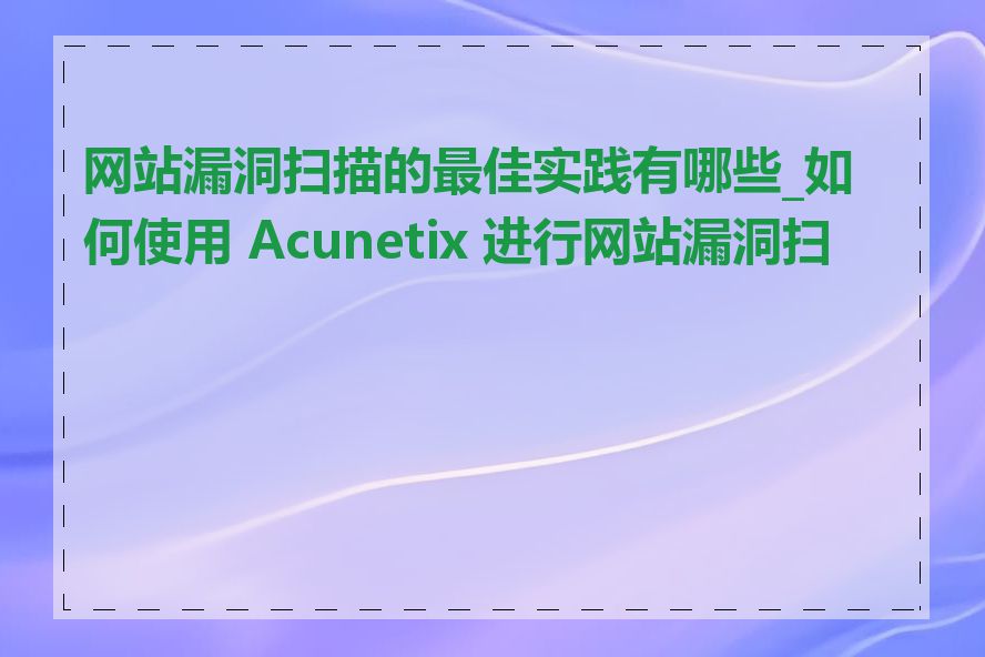 网站漏洞扫描的最佳实践有哪些_如何使用 Acunetix 进行网站漏洞扫描