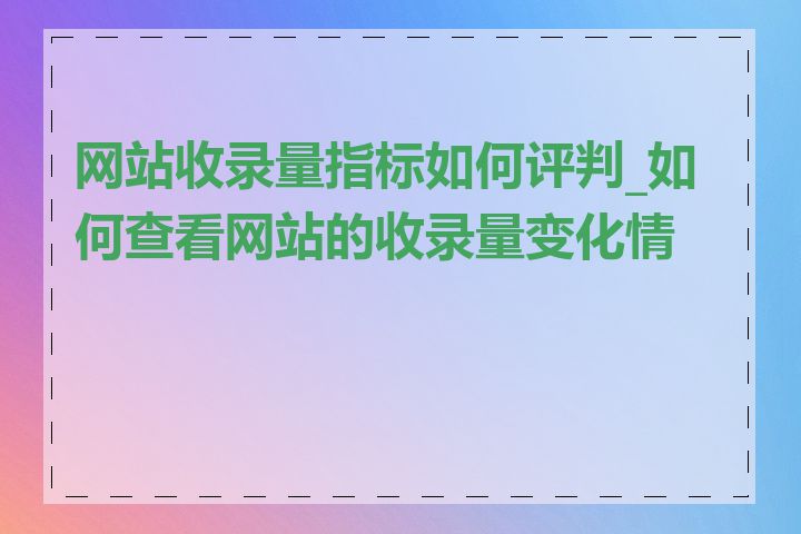 网站收录量指标如何评判_如何查看网站的收录量变化情况