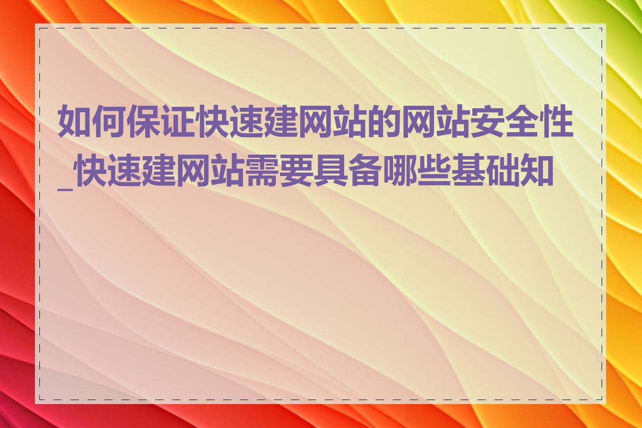 如何保证快速建网站的网站安全性_快速建网站需要具备哪些基础知识