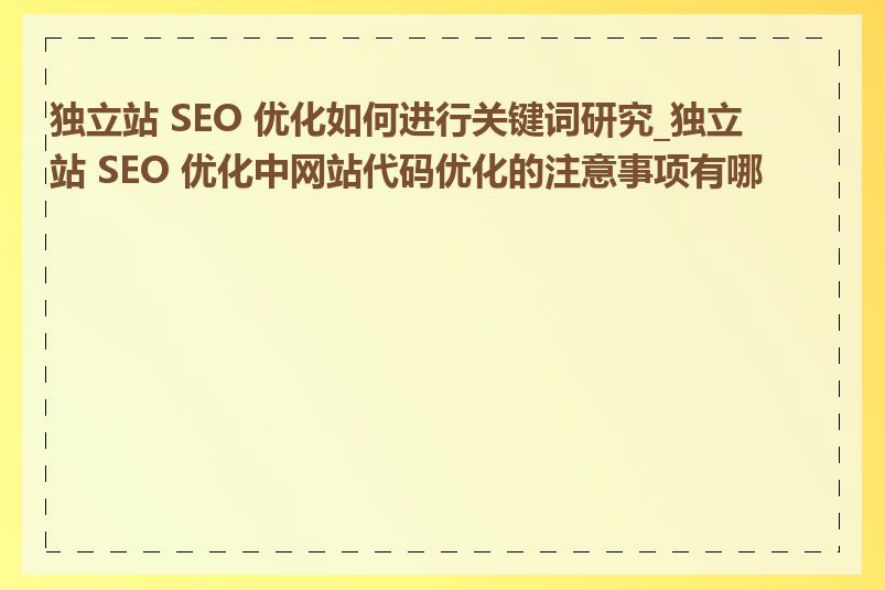 独立站 SEO 优化如何进行关键词研究_独立站 SEO 优化中网站代码优化的注意事项有哪些