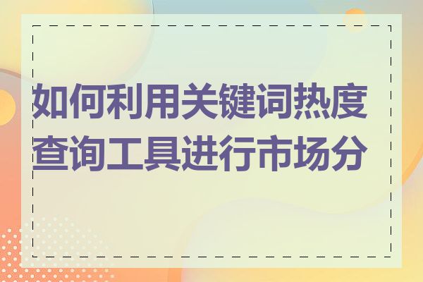 如何利用关键词热度查询工具进行市场分析