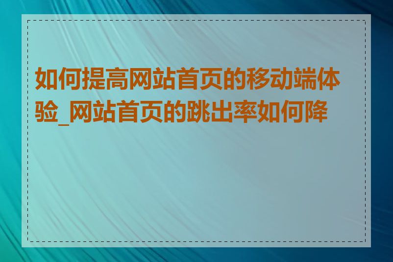 如何提高网站首页的移动端体验_网站首页的跳出率如何降低