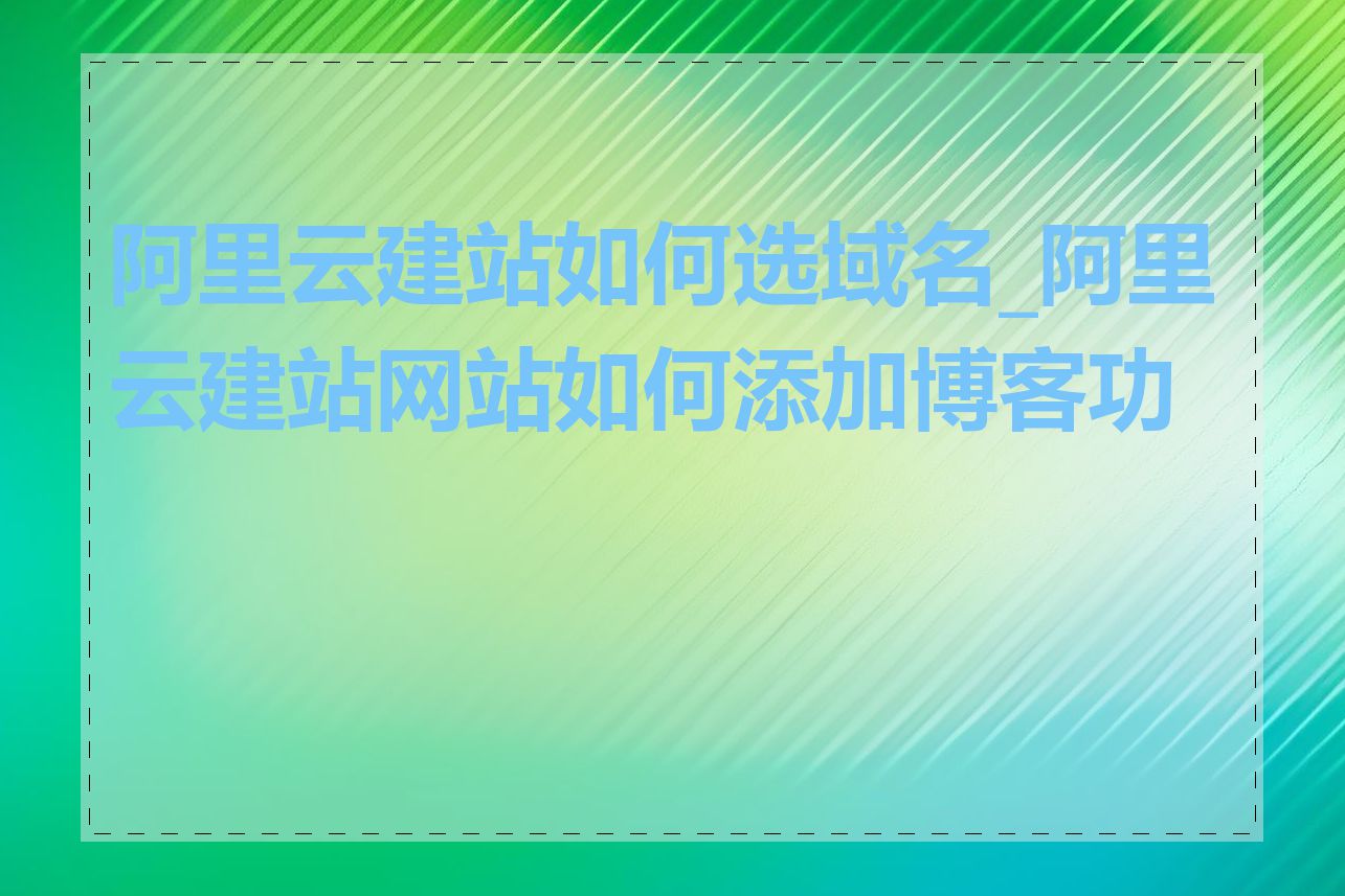 阿里云建站如何选域名_阿里云建站网站如何添加博客功能