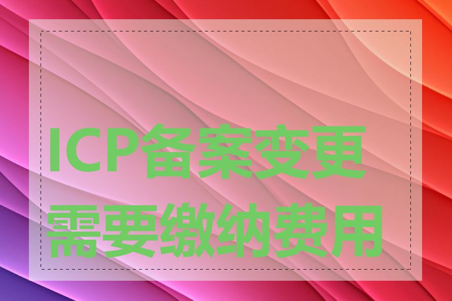 ICP备案变更需要缴纳费用吗