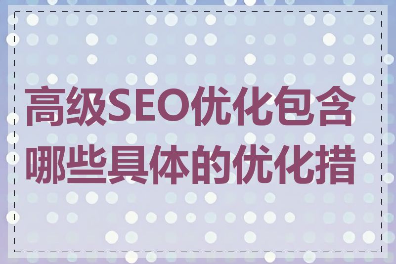 高级SEO优化包含哪些具体的优化措施