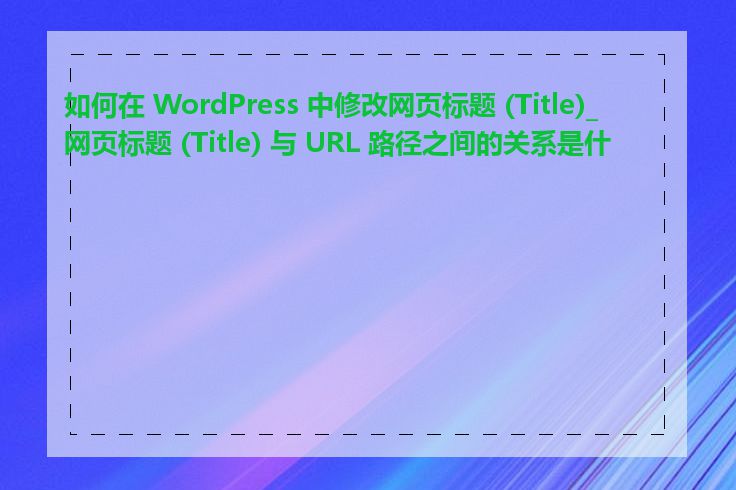 如何在 WordPress 中修改网页标题 (Title)_网页标题 (Title) 与 URL 路径之间的关系是什么