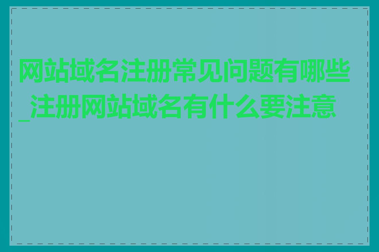 网站域名注册常见问题有哪些_注册网站域名有什么要注意的