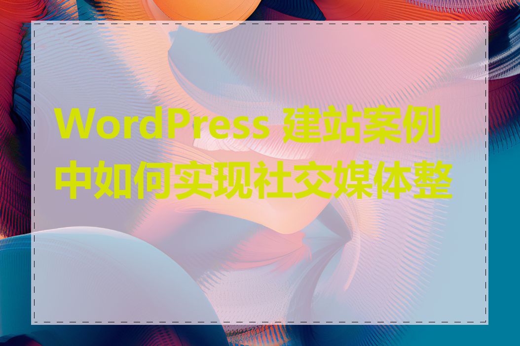 WordPress 建站案例中如何实现社交媒体整合