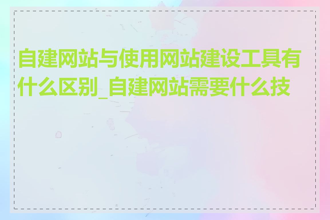 自建网站与使用网站建设工具有什么区别_自建网站需要什么技术