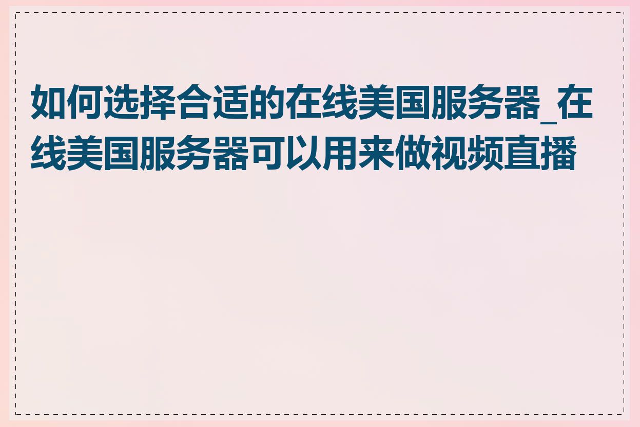 如何选择合适的在线美国服务器_在线美国服务器可以用来做视频直播吗