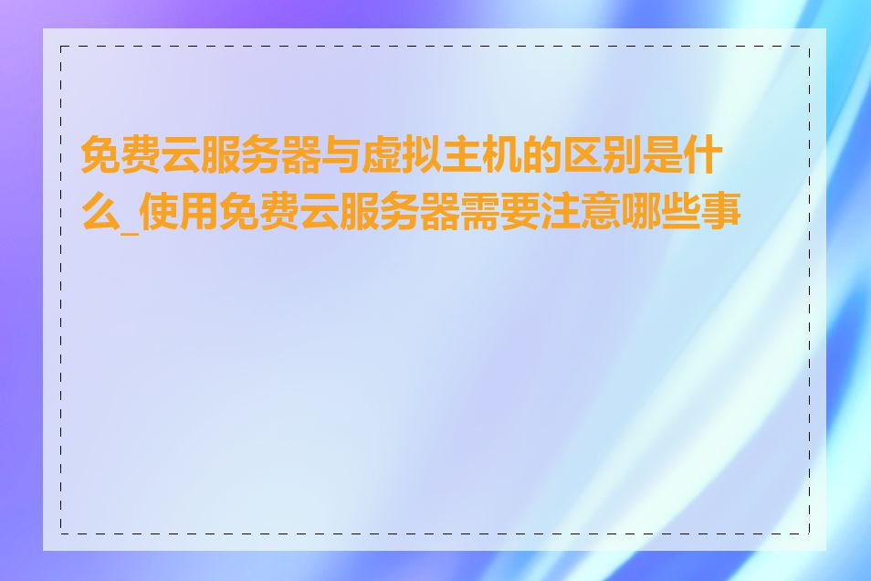 免费云服务器与虚拟主机的区别是什么_使用免费云服务器需要注意哪些事项