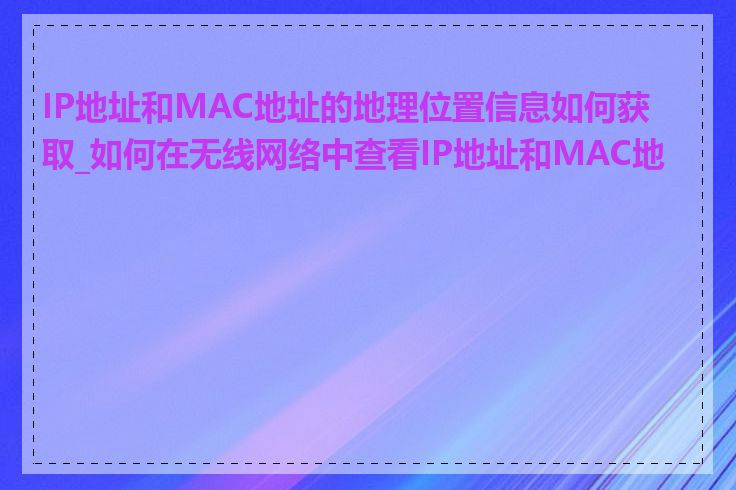 IP地址和MAC地址的地理位置信息如何获取_如何在无线网络中查看IP地址和MAC地址