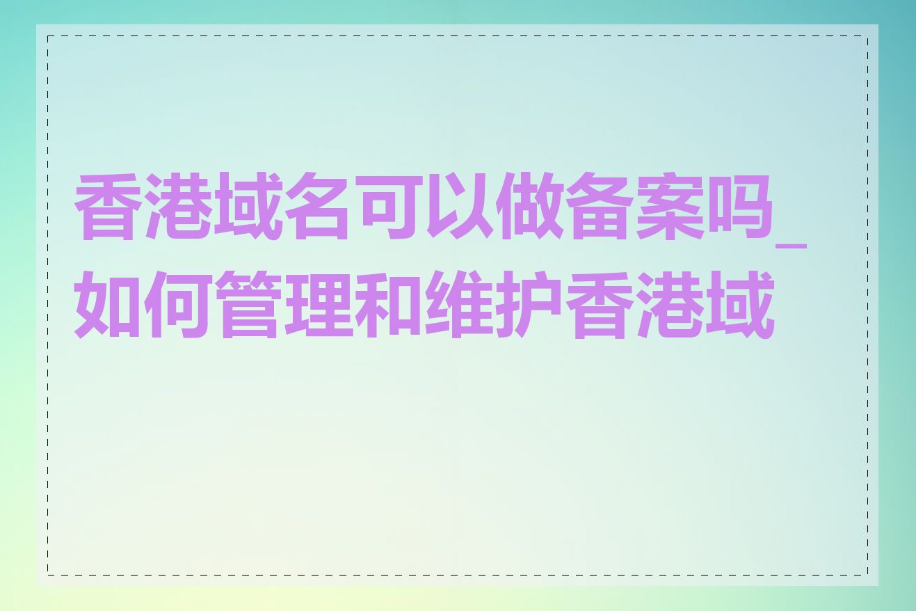 香港域名可以做备案吗_如何管理和维护香港域名