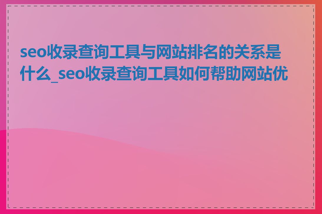 seo收录查询工具与网站排名的关系是什么_seo收录查询工具如何帮助网站优化