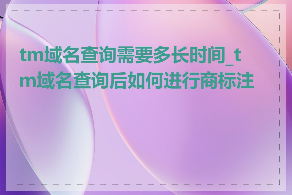 tm域名查询需要多长时间_tm域名查询后如何进行商标注册