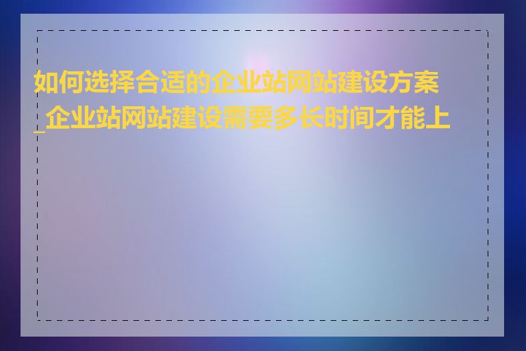 如何选择合适的企业站网站建设方案_企业站网站建设需要多长时间才能上线