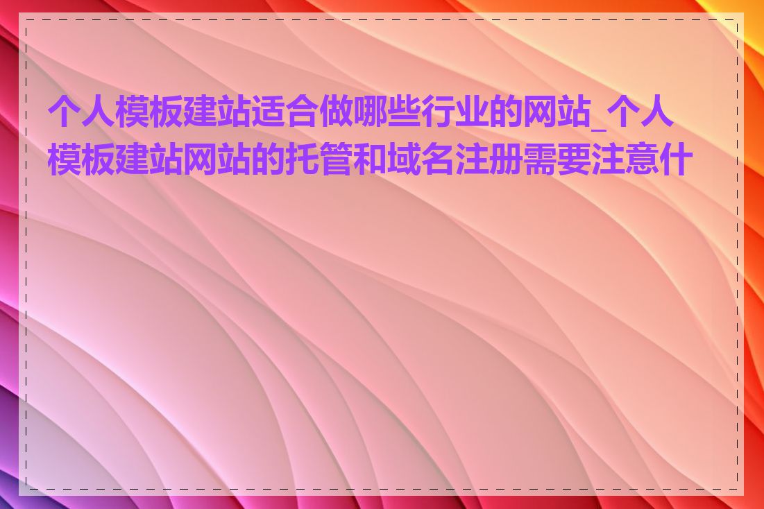 个人模板建站适合做哪些行业的网站_个人模板建站网站的托管和域名注册需要注意什么