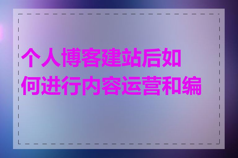 个人博客建站后如何进行内容运营和编辑