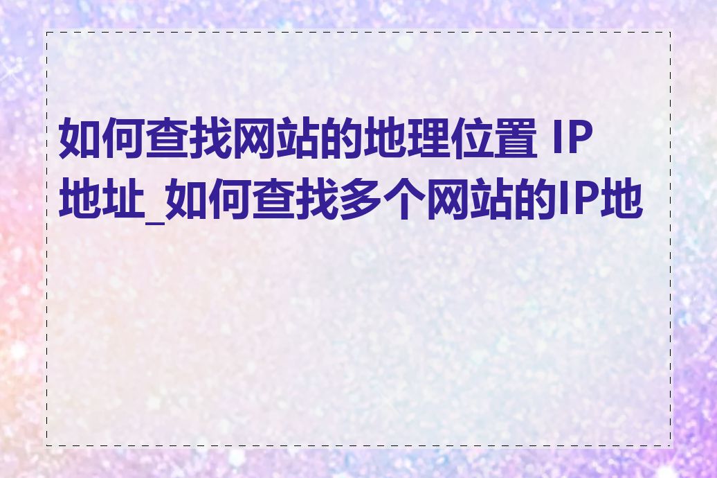 如何查找网站的地理位置 IP 地址_如何查找多个网站的IP地址